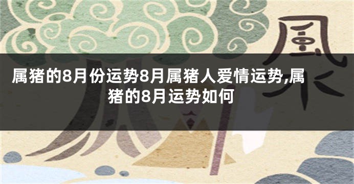 属猪的8月份运势8月属猪人爱情运势,属猪的8月运势如何