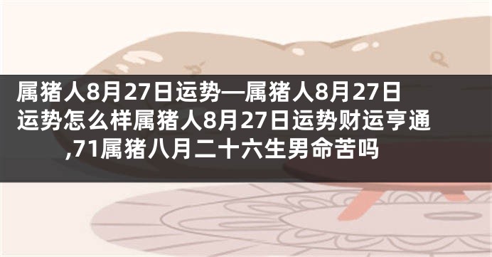 属猪人8月27日运势—属猪人8月27日运势怎么样属猪人8月27日运势财运亨通,71属猪八月二十六生男命苦吗