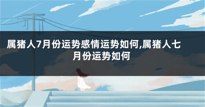 属猪人7月份运势感情运势如何,属猪人七月份运势如何