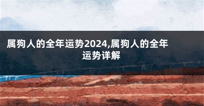 属狗人的全年运势2024,属狗人的全年运势详解