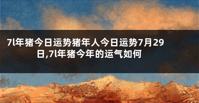 7l年猪今日运势猪年人今日运势7月29日,7l年猪今年的运气如何