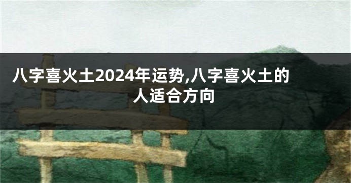 八字喜火土2024年运势,八字喜火土的人适合方向