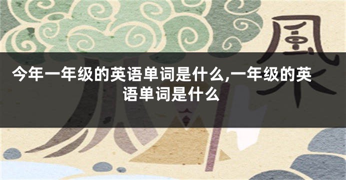 今年一年级的英语单词是什么,一年级的英语单词是什么