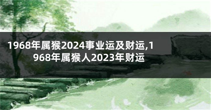 1968年属猴2024事业运及财运,1968年属猴人2023年财运