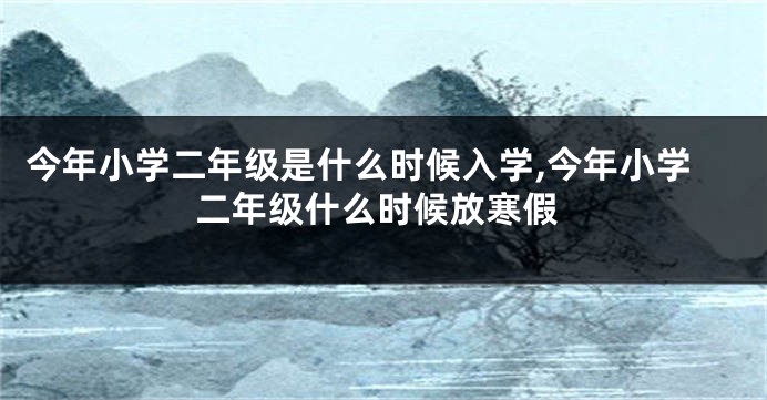 今年小学二年级是什么时候入学,今年小学二年级什么时候放寒假