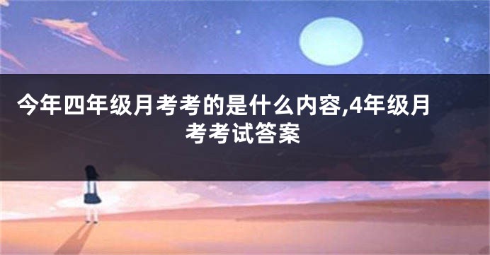 今年四年级月考考的是什么内容,4年级月考考试答案