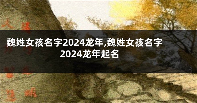 魏姓女孩名字2024龙年,魏姓女孩名字2024龙年起名