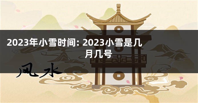 2023年小雪时间: 2023小雪是几月几号