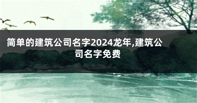 简单的建筑公司名字2024龙年,建筑公司名字免费