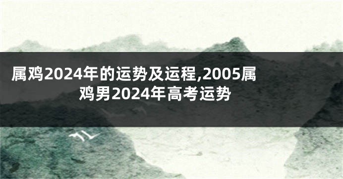 属鸡2024年的运势及运程,2005属鸡男2024年高考运势