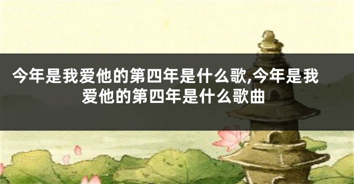 今年是我爱他的第四年是什么歌,今年是我爱他的第四年是什么歌曲