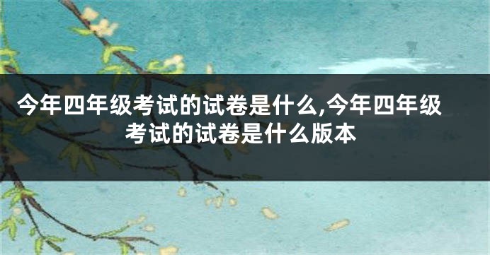 今年四年级考试的试卷是什么,今年四年级考试的试卷是什么版本