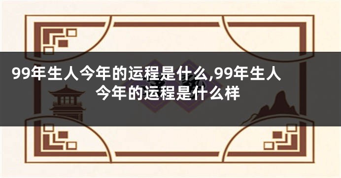 99年生人今年的运程是什么,99年生人今年的运程是什么样