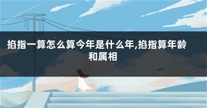 掐指一算怎么算今年是什么年,掐指算年龄和属相