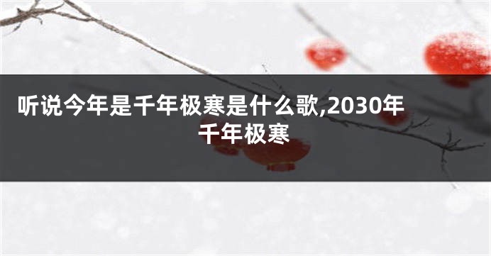 听说今年是千年极寒是什么歌,2030年千年极寒