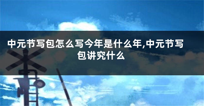 中元节写包怎么写今年是什么年,中元节写包讲究什么