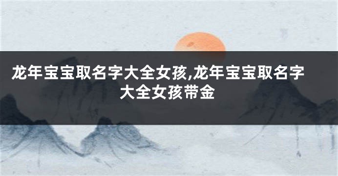 龙年宝宝取名字大全女孩,龙年宝宝取名字大全女孩带金