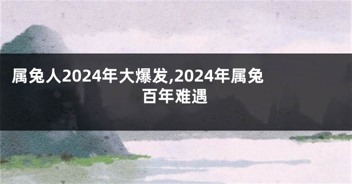 属兔人2024年大爆发,2024年属兔百年难遇