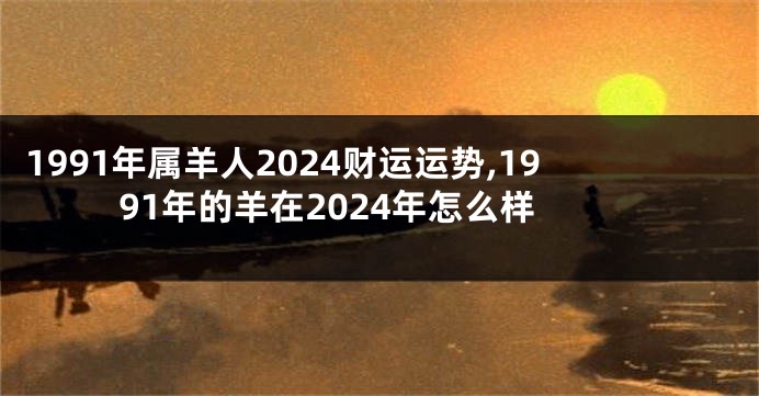 1991年属羊人2024财运运势,1991年的羊在2024年怎么样