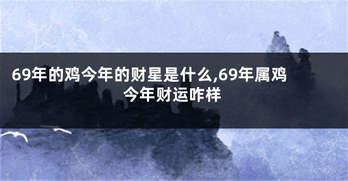 69年的鸡今年的财星是什么,69年属鸡今年财运咋样