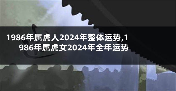 1986年属虎人2024年整体运势,1986年属虎女2024年全年运势