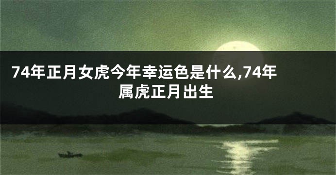 74年正月女虎今年幸运色是什么,74年属虎正月出生