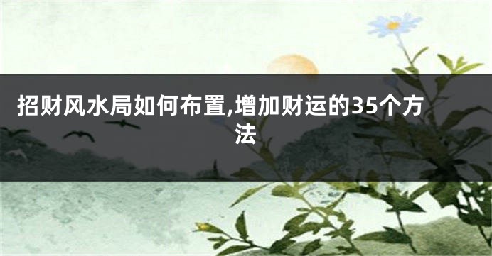 招财风水局如何布置,增加财运的35个方法