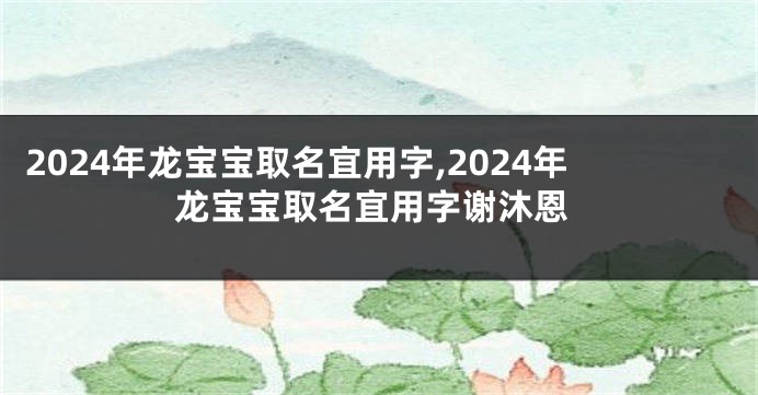 2024年龙宝宝取名宜用字,2024年龙宝宝取名宜用字谢沐恩