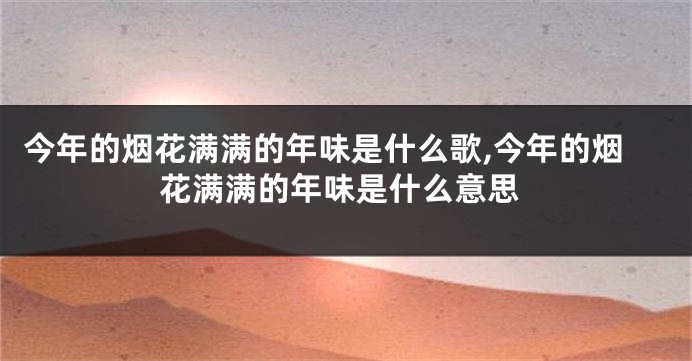 今年的烟花满满的年味是什么歌,今年的烟花满满的年味是什么意思