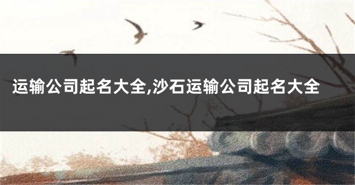 运输公司起名大全,沙石运输公司起名大全