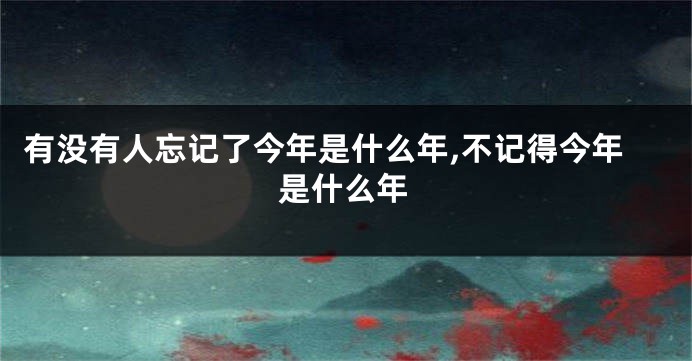 有没有人忘记了今年是什么年,不记得今年是什么年