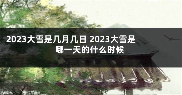 2023大雪是几月几日 2023大雪是哪一天的什么时候