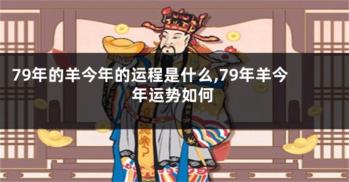 79年的羊今年的运程是什么,79年羊今年运势如何