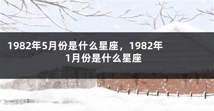 1982年5月份是什么星座，1982年1月份是什么星座