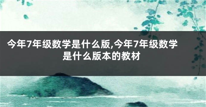 今年7年级数学是什么版,今年7年级数学是什么版本的教材