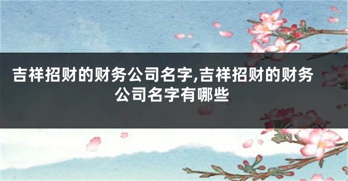 吉祥招财的财务公司名字,吉祥招财的财务公司名字有哪些