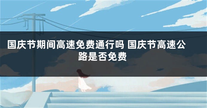 国庆节期间高速免费通行吗 国庆节高速公路是否免费