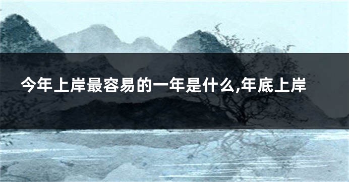 今年上岸最容易的一年是什么,年底上岸