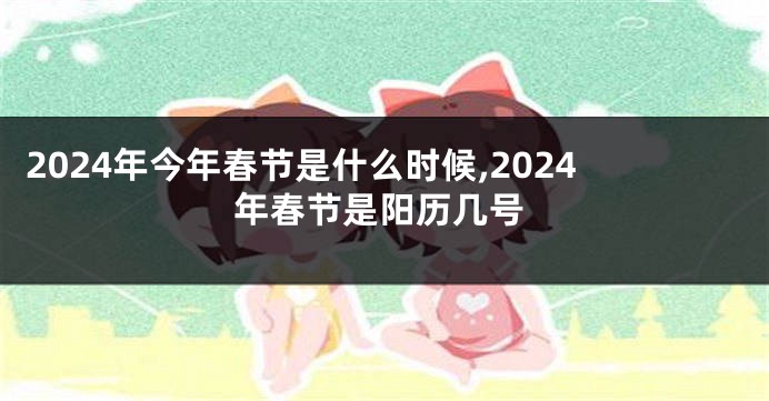 2024年今年春节是什么时候,2024年春节是阳历几号