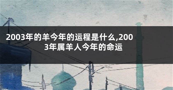 2003年的羊今年的运程是什么,2003年属羊人今年的命运