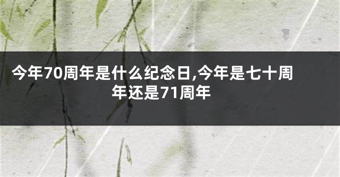 今年70周年是什么纪念日,今年是七十周年还是71周年