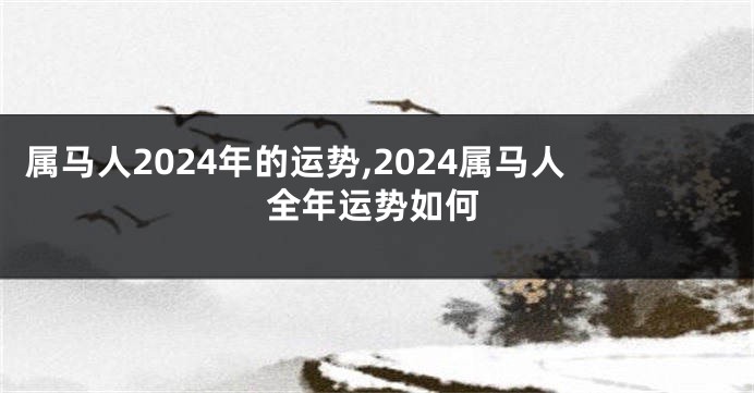 属马人2024年的运势,2024属马人全年运势如何