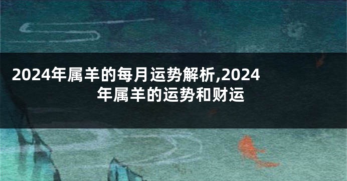 2024年属羊的每月运势解析,2024年属羊的运势和财运