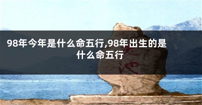 98年今年是什么命五行,98年出生的是什么命五行