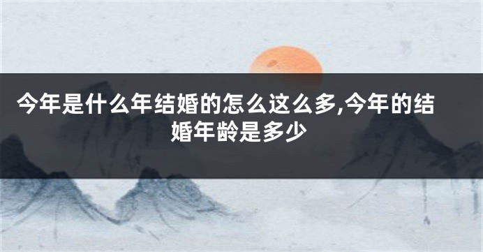 今年是什么年结婚的怎么这么多,今年的结婚年龄是多少