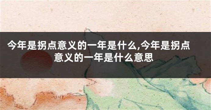 今年是拐点意义的一年是什么,今年是拐点意义的一年是什么意思