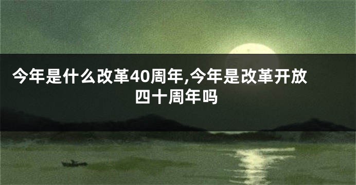 今年是什么改革40周年,今年是改革开放四十周年吗