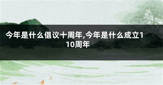 今年是什么倡议十周年,今年是什么成立110周年