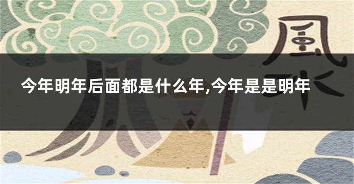 今年明年后面都是什么年,今年是是明年