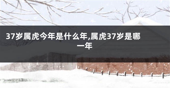 37岁属虎今年是什么年,属虎37岁是哪一年